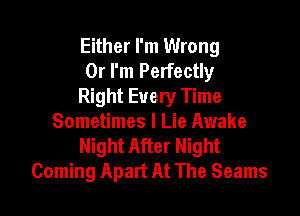 Either I'm Wrong
0r I'm Perfectly
Right Every Time

Sometimes I Lie Awake
Night After Night
Coming Apart At The Seams