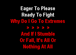 Eager To Please
Ready To Fight
Why Do I Go To Extremes

33333

And If I Stumble
0r Fall, It's All Or
Nothing At All
