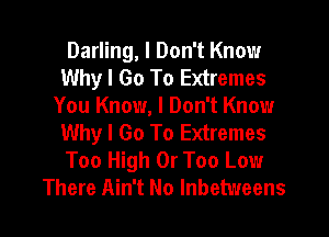 Darling, I Don't Know
Why I Go To Extremes
You Know, I Don't Know
Why I Go To Extremes
Too High 0r Too Low
There Ain't No Inbetweens