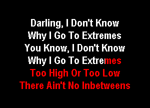 Darling, I Don't Know
Why I Go To Extremes
You Know, I Don't Know
Why I Go To Extremes
Too High 0r Too Low
There Ain't No Inbetweens