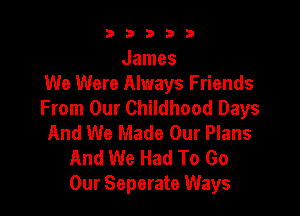 b33321

James
We Were Always Friends
From Our Childhood Days

And We Made Our Plans
And We Had To Go
Our Seperate Ways