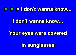 t3 t) I don't wanna know...

I don't wanna know...

Your eyes were covered

in sunglasses