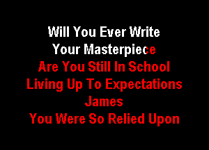 Will You Ever Write
Your Masterpiece
Are You Still In School

Living Up To Expectations
James
You Were So Relied Upon