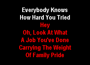 Everybody Knows
How Hard You Tried
Hey
0h, Look At What

A Job You've Done
Carrying The Weight
0f Family Pride