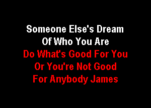 Someone Else's Dream
Of Who You Are
Do Whafs Good For You

0r You're Not Good
For Anybody James