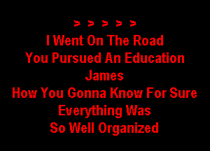 33333

lWent On The Road
You Pursued An Education

James
How You Gonna Know For Sure
Everything Was
80 Well Organized