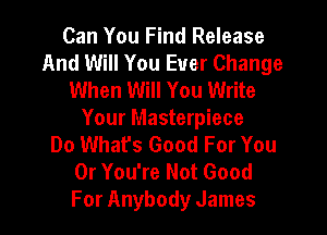 Can You Find Release
And Will You Ever Change
When Will You Write

Your Masterpiece
Do What's Good For You
0r You're Not Good
For Anybody James