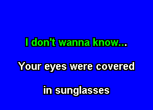 I don't wanna know...

Your eyes were covered

in sunglasses