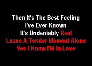 Then It's The Best Feeling
I've Ever Known
lfs Undeniably Real

Leave A Tender Moment Alone
Yes I Know I'M In Love