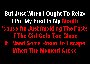 But Just When I Ought To Relax
I Put My Foot In My Mouth
'cause I'm Just Avoiding The Facts
If The Girl Gets Too Close

lfl Need Some Room To Escape
When The Moment Arose