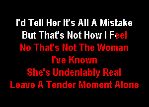 I'd Tell Her It's All A Mistake
But That's Not How I Feel
No That's Not The Woman

I'ue Known
She's Undeniably Real
Leave A Tender Moment Alone