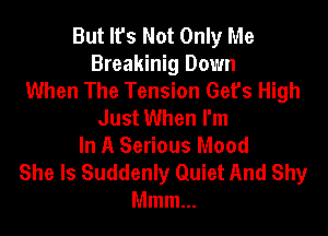 But Its Not Only Me
Breakinig Down
When The Tension Gefs High
Just When I'm

In A Serious Mood
She Is Suddenly Quiet And Shy
Mmm...