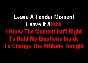 Leave A Tender Moment
Leave It Alone
I Know The Moment Isn't Right
To Hold My Emotions Inside
To Change The Attitude Tonight
