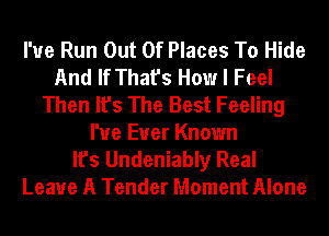 I'ue Run Out Of Places To Hide
And If That's How I Feel
Then It's The Best Feeling
I've Ever Known
It's Undeniably Real
Leave A Tender Moment Alone