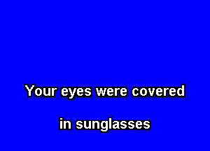 Your eyes were covered

in sunglasses