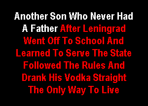 Another Son Who Never Had
A Father After Leningrad
Went Off To School And

Learned To Serve The State
Followed The Rules And
Drank His Vodka Straight

The Only Way To Live