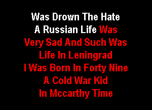 Was Drown The Hate
A Russian Life Was
Very Sad And Such Was

Life In Leningrad
lWas Born In Forty Nine

A Cold War Kid
In Mccarthy Time