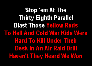 Stop 'em At The
Thirty Eighth Parallel
Blast Those Yellow Reds
To Hell And Cold War Kids Were
Hard To Kill Under Their
Desk In An Air Raid Drill
Haven't They Heard We Won