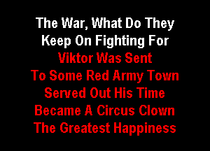 The War, What Do They
Keep On Fighting For
Viktor Was Sent
To Some Red Army Town
Served Out His Time
Became A Circus Clown
The Greatest Happiness