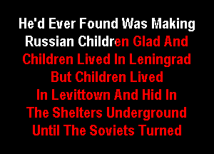 He'd Euer Found Was Making
Russian Children Glad And
Children Lived In Leningrad

But Children Lived
In Leuittown And Hid In
The Shelters Underground
Until The Soviets Turned