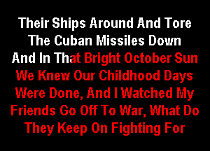 Their Ships Around And Tore
The Cuban Missiles Down
And In That Bright October Sun
We Knew Our Childhood Days
Were Done, And I Watched My
Friends Go Off To War, What Do
They Keep On Fighting For