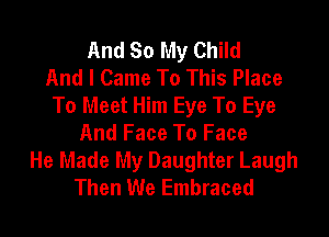 And So My Child
And I Came To This Place
To Meet Him Eye To Eye
And Face To Face
He Made My Daughter Laugh
Then We Embraced