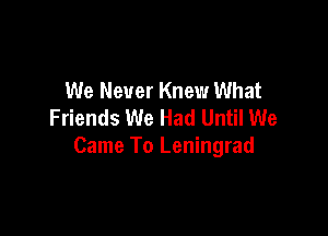 We Never Knew What
Friends We Had Until We

Came To Leningrad