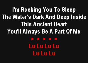 I'm Rocking You To Sleep
The Water's Dark And Deep Inside
This Ancient Heart
You'll Always Be A Part Of Me