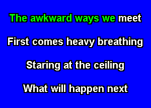 The awkward ways we meet
First comes heavy breathing
Staring at the ceiling

What will happen next