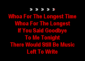 b33321

Whoa For The Longest Time
Whoa For The Longest
If You Said Goodbye

To Me Tonight
There Would Still Be Music
Left To Write