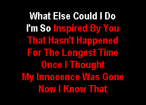 What Else Could I Do
I'm So Inspired By You
That Hasn't Happened

For The Longest Time
Once I Thought
My Innocence Was Gone
Now I Know That