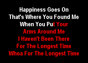 Happiness Goes On
That's Where You Found Me
When You Put Your
Arms Around Me
I Haven't Been There
For The Longest Time
Whoa For The Longest Time