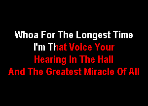 Whoa For The Longest Time
I'm That Voice Your

Hearing In The Hall
And The Greatest Miracle Of All