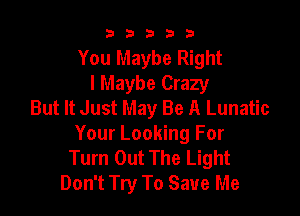 33333

You Maybe Right
I Maybe Crazy
But It Just May Be A Lunatic

Your Looking For
Turn Out The Light
Don't Try To Save Me