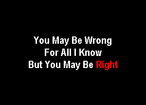 You May Be Wrong
For All I Know

But You May Be Right