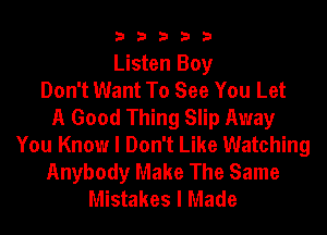 33333

Listen Boy
Don't Want To See You Let
A Good Thing Slip Away
You Know I Don't Like Watching
Anybody Make The Same
Mistakes I Made