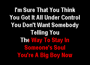 I'm Sure That You Think
You Got It All Under Control
You Don't Want Somebody

Telling You
The Way To Stay In
Someone's Soul
You're A Big Boy Now