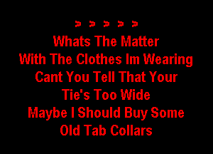 b33321

Whats The Matter
With The Clothes lm Wearing
Cant You Tell That Your

Tie's Too Wide
Maybe I Should Buy Some
Old Tab Collars