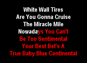 White Wall Tires
Are You Gonna Cruise
The Miracle Mile
Nowadays You Can't
Be Too Sentimental
Your Best Bet's A
True Baby Blue Continental