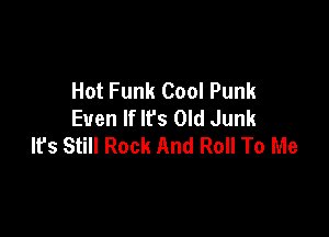 Hot Funk Cool Punk
Even If It's Old Junk

It's Still Rock And Roll To Me