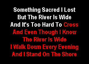 Something Sacred I Lost
But The River Is Wide
And It's Too Hard To Cross
And Euen Though I Know
The River Is Wide
I Walk Down Every Evening
And I Stand On The Shore