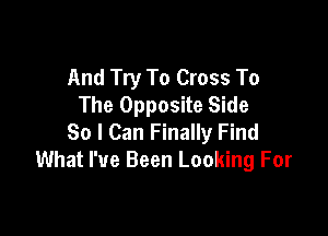 And Try To Cross To
The Opposite Side

So I Can Finally Find
What I've Been Looking For