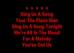 b33321

Sing Us A Song
Your The Piano Man

Sing Us A Song Tonight
We're All In The Mood
For A Melody
You've Got Us