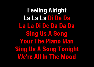 Feeling Alright
La La La Di De Da
La La Di De Da Da Da

Sing Us A Song
Your The Piano Man
Sing Us A Song Tonight
We're All In The Mood