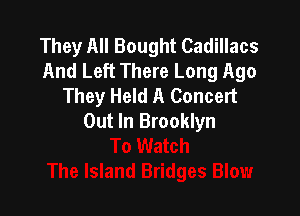 They All Bought Cadillacs
And Left There Long Ago
They Held A Concert

Out In Brooklyn