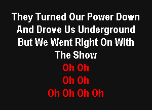 They Turned Our Power Down
And Drove Us Underground
But We Went Right On With

The Show