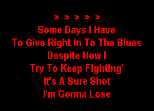 33333

Some Days I Have
To Give Right In To The Blues

Despite How I
Try To Keep Fighting'
It's A Sure Shot
I'm Gonna Lose