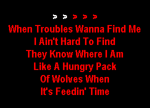 b33321

When Troubles Wanna Find Me
lAin't Hard To Find
They Know Where I Am

Like A Hungry Pack
Of Wolves When
It's Feedin' Time