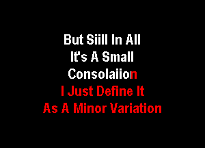 But Siill In All
lfs A Small

Consolaiion
lJust Define It
As A Minor Variation