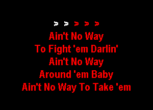 3a b b 33 3
Ain't No Way
To Fight 'em Darlin'

Ain't No Way
Around 'em Baby
Ain't No Way To Take 'em